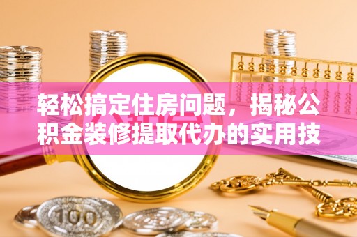 宜都轻松搞定住房问题，揭秘公积金装修提取代办的实用技巧