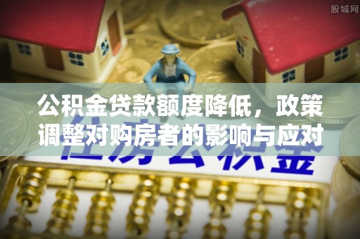 宜都公积金贷款额度降低，政策调整对购房者的影响与应对策略