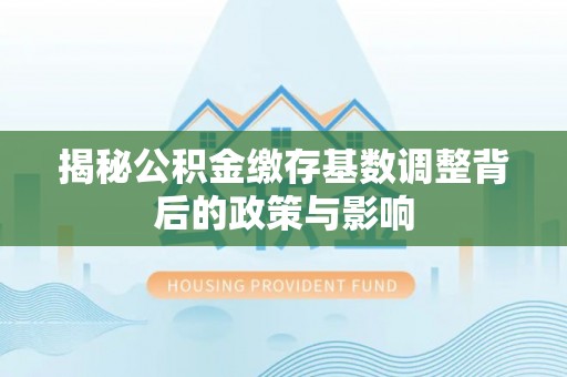 宜都揭秘公积金缴存基数调整背后的政策与影响