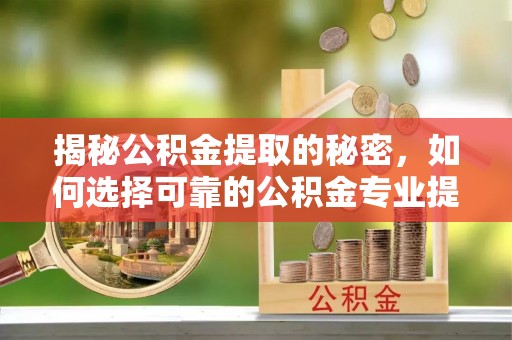 宜都揭秘公积金提取的秘密，如何选择可靠的公积金专业提取代办服务
