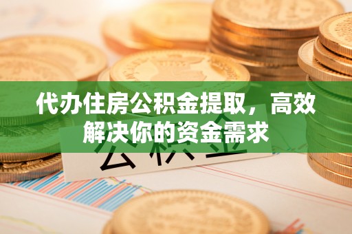 宜都代办住房公积金提取，高效解决你的资金需求