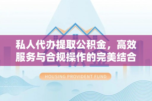 宜都私人代办提取公积金，高效服务与合规操作的完美结合