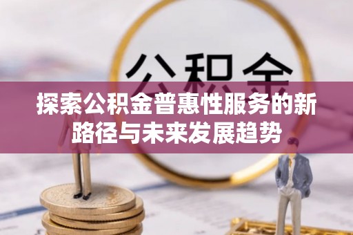 宜都探索公积金普惠性服务的新路径与未来发展趋势