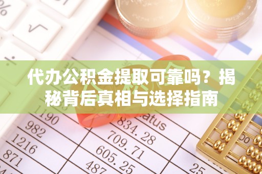 宜都代办公积金提取可靠吗？揭秘背后真相与选择指南