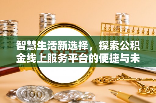 宜都智慧生活新选择，探索公积金线上服务平台的便捷与未来