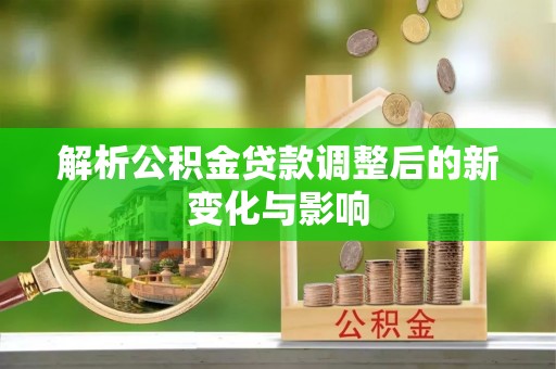 宜都解析公积金贷款调整后的新变化与影响