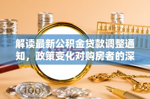 宜都解读最新公积金贷款调整通知，政策变化对购房者的深远影响