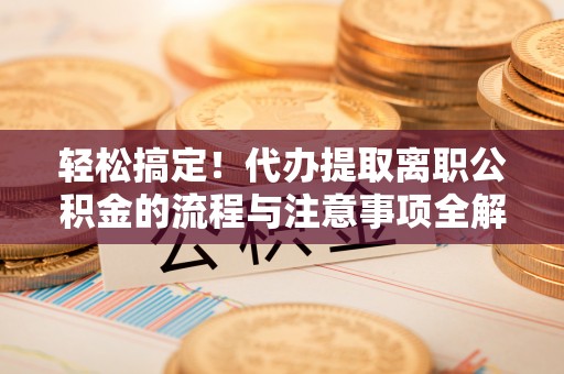 宜都轻松搞定！代办提取离职公积金的流程与注意事项全解析