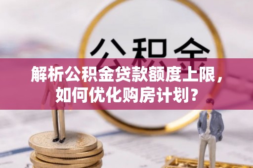 宜都解析公积金贷款额度上限，如何优化购房计划？