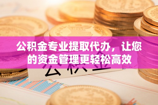 宜都公积金专业提取代办，让您的资金管理更轻松高效