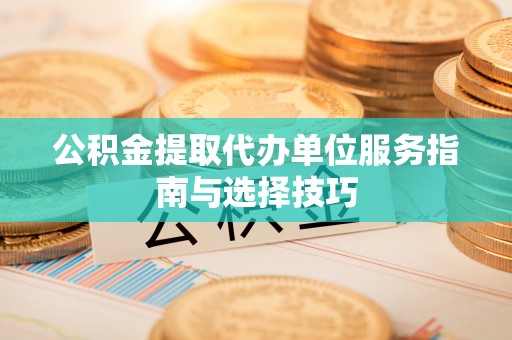 宜都公积金提取代办单位服务指南与选择技巧