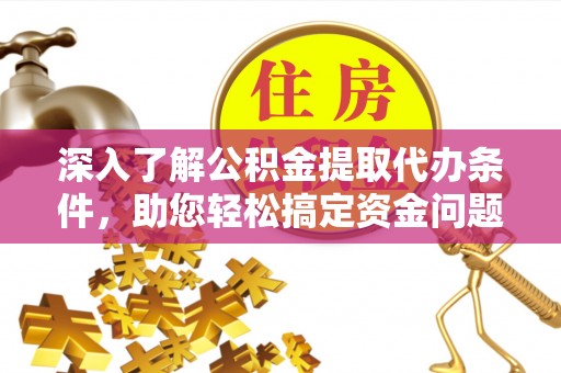 宜都深入了解公积金提取代办条件，助您轻松搞定资金问题