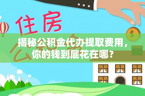 宜都揭秘公积金代办提取费用，你的钱到底花在哪？
