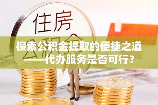 宜都探索公积金提取的便捷之道——代办服务是否可行？