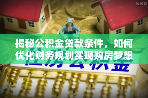 宜都揭秘公积金贷款条件，如何优化财务规划实现购房梦想