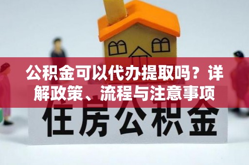宜都公积金可以代办提取吗？详解政策、流程与注意事项