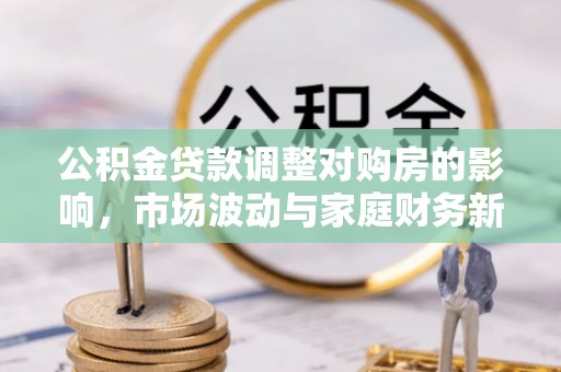 宜都公积金贷款调整对购房的影响，市场波动与家庭财务新趋势