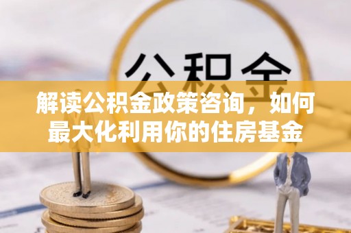 宜都解读公积金政策咨询，如何最大化利用你的住房基金