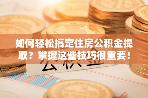 宜都如何轻松搞定住房公积金提取？掌握这些技巧很重要！