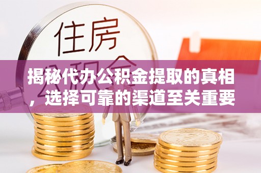 宜都揭秘代办公积金提取的真相，选择可靠的渠道至关重要