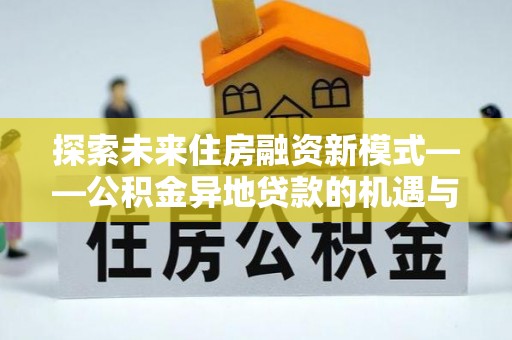 宜都探索未来住房融资新模式——公积金异地贷款的机遇与挑战