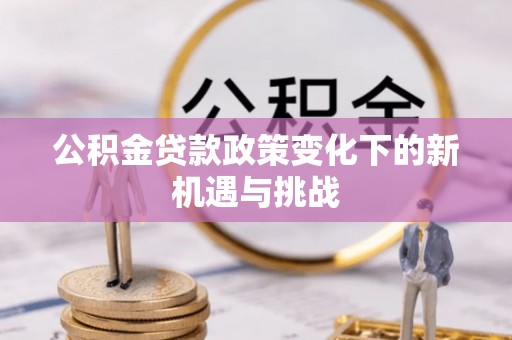 宜都公积金贷款政策变化下的新机遇与挑战