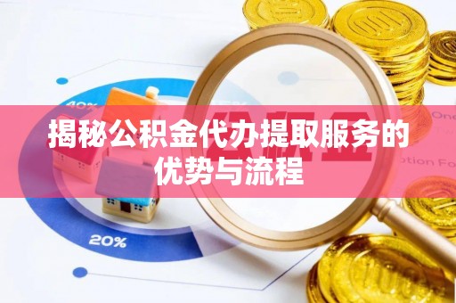 宜都揭秘公积金代办提取服务的优势与流程