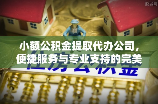 宜都小额公积金提取代办公司，便捷服务与专业支持的完美结合