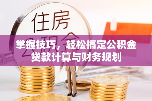 宜都掌握技巧，轻松搞定公积金贷款计算与财务规划