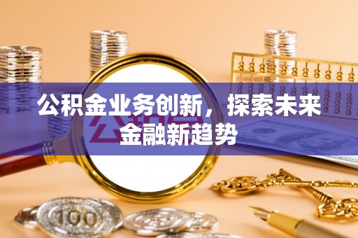 宜都公积金业务创新，探索未来金融新趋势