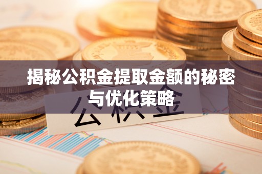 宜都揭秘公积金提取金额的秘密与优化策略