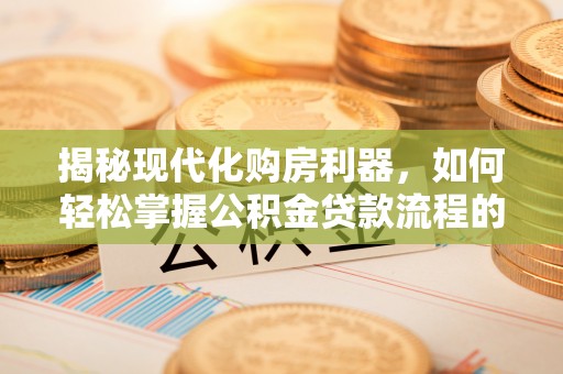 宜都揭秘现代化购房利器，如何轻松掌握公积金贷款流程的每一个细节