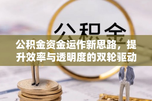 宜都公积金资金运作新思路，提升效率与透明度的双轮驱动