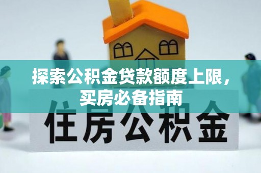 宜都探索公积金贷款额度上限，买房必备指南