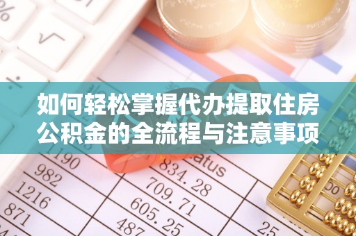 宜都如何轻松掌握代办提取住房公积金的全流程与注意事项