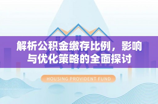 宜都解析公积金缴存比例，影响与优化策略的全面探讨