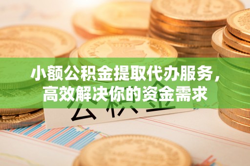 宜都小额公积金提取代办服务，高效解决你的资金需求