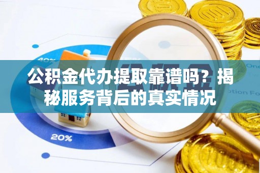 宜都公积金代办提取靠谱吗？揭秘服务背后的真实情况