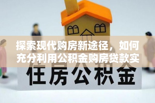 宜都探索现代购房新途径，如何充分利用公积金购房贷款实现置业梦想