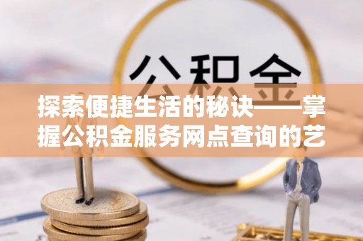 宜都探索便捷生活的秘诀——掌握公积金服务网点查询的艺术