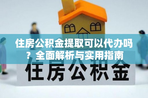 宜都住房公积金提取可以代办吗？全面解析与实用指南