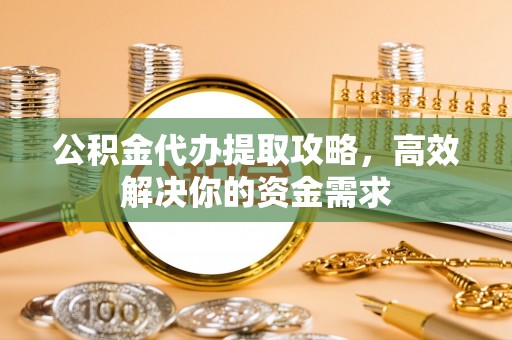 宜都公积金代办提取攻略，高效解决你的资金需求