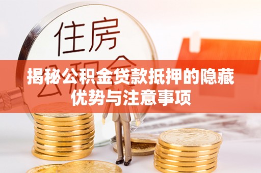 宜都揭秘公积金贷款抵押的隐藏优势与注意事项