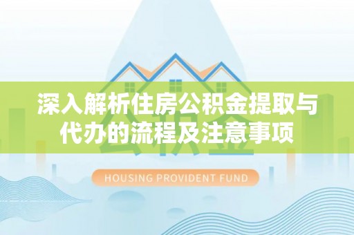 宜都深入解析住房公积金提取与代办的流程及注意事项