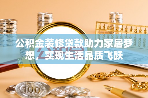 宜都公积金装修贷款助力家居梦想，实现生活品质飞跃