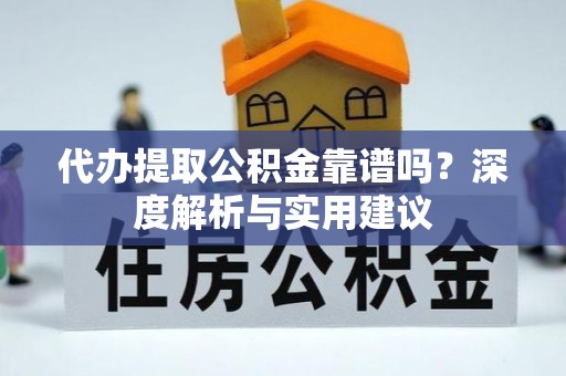 宜都代办提取公积金靠谱吗？深度解析与实用建议