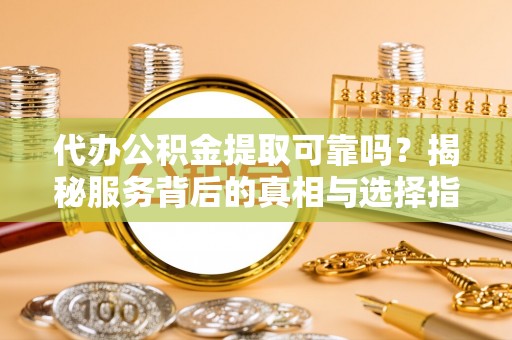 宜都代办公积金提取可靠吗？揭秘服务背后的真相与选择指南