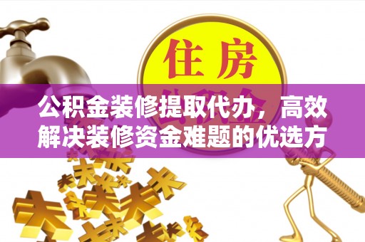 宜都公积金装修提取代办，高效解决装修资金难题的优选方案