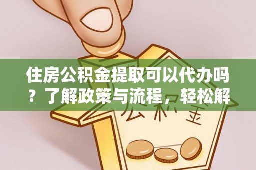 宜都住房公积金提取可以代办吗？了解政策与流程，轻松解决疑惑