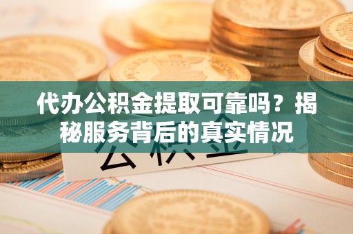 宜都代办公积金提取可靠吗？揭秘服务背后的真实情况